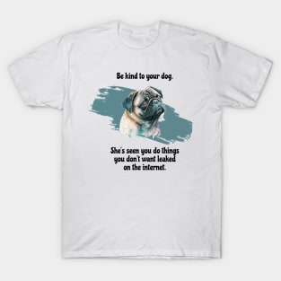 Pug Be Kind To Your Dog. She’s Seen You Do Things You Don't Want Leaked On The Internet T-Shirt